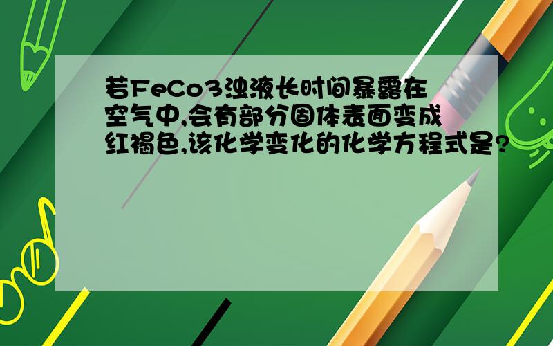 若FeCo3浊液长时间暴露在空气中,会有部分固体表面变成红褐色,该化学变化的化学方程式是?