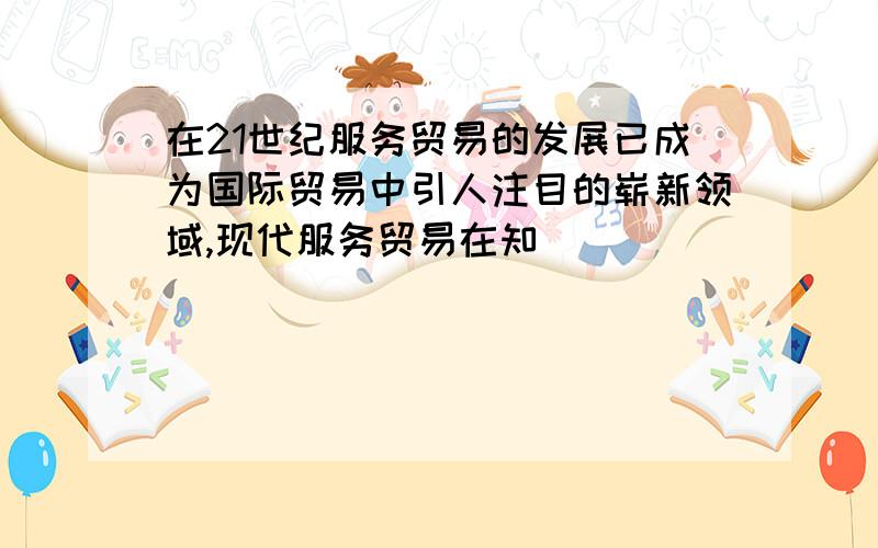 在21世纪服务贸易的发展已成为国际贸易中引人注目的崭新领域,现代服务贸易在知