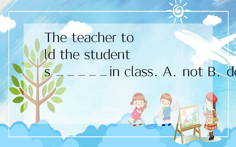 The teacher told the students _____in class. A．not B．don’t t