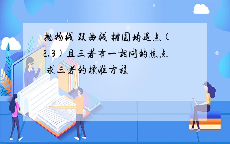 抛物线 双曲线 椭圆均过点(2,3)且三者有一相同的焦点 求三者的标准方程