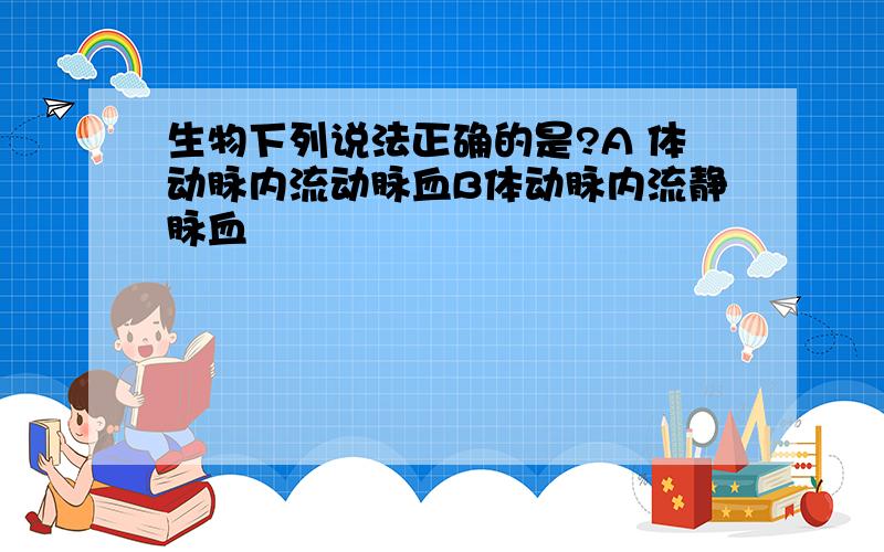 生物下列说法正确的是?A 体动脉内流动脉血B体动脉内流静脉血