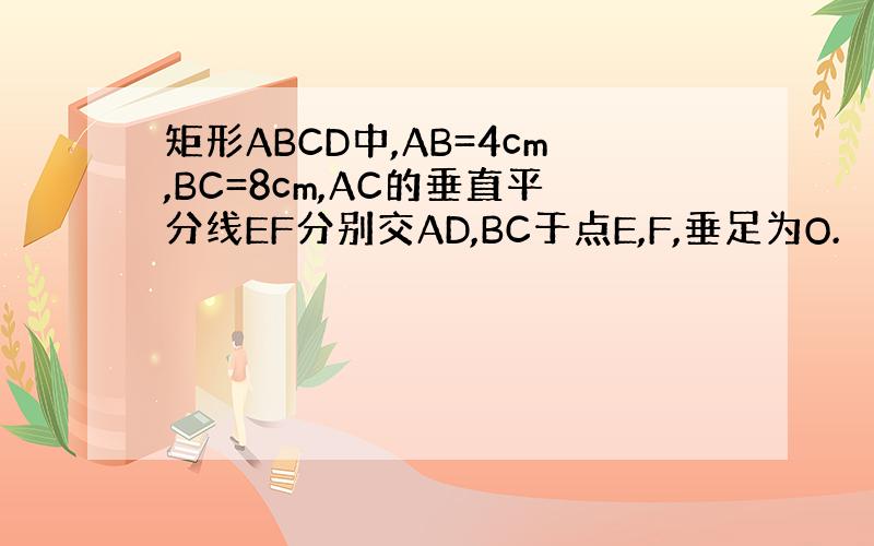 矩形ABCD中,AB=4cm,BC=8cm,AC的垂直平分线EF分别交AD,BC于点E,F,垂足为O.