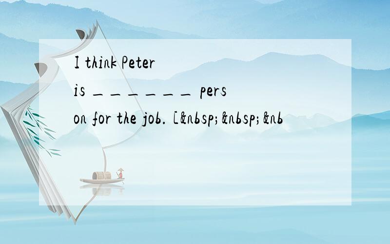 I think Peter is ______ person for the job. [  &nb