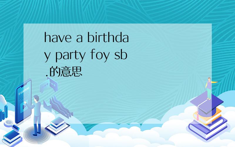 have a birthday party foy sb.的意思