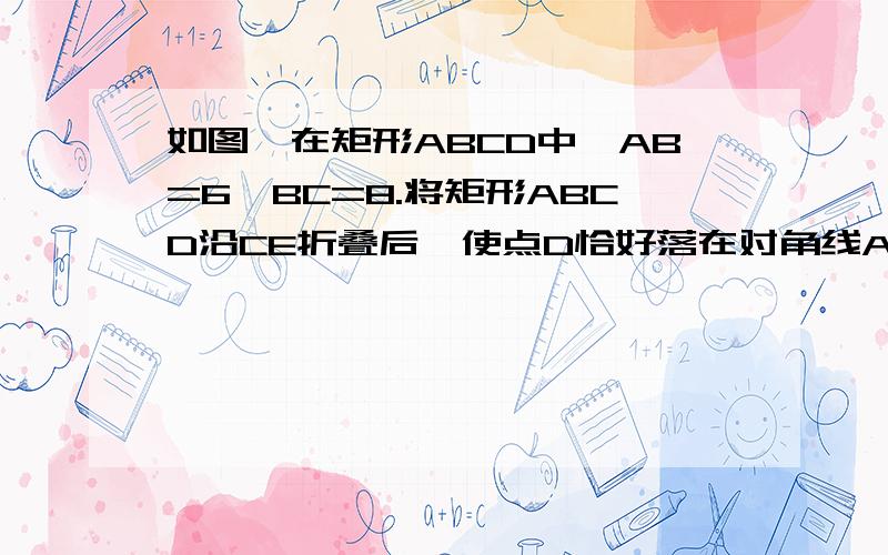 如图,在矩形ABCD中,AB=6,BC=8.将矩形ABCD沿CE折叠后,使点D恰好落在对角线AC上的点F处.求