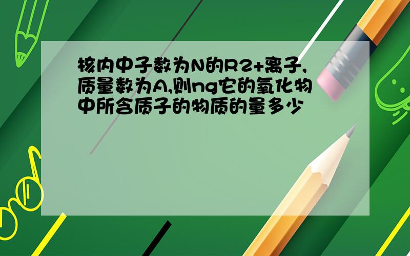 核内中子数为N的R2+离子,质量数为A,则ng它的氧化物中所含质子的物质的量多少