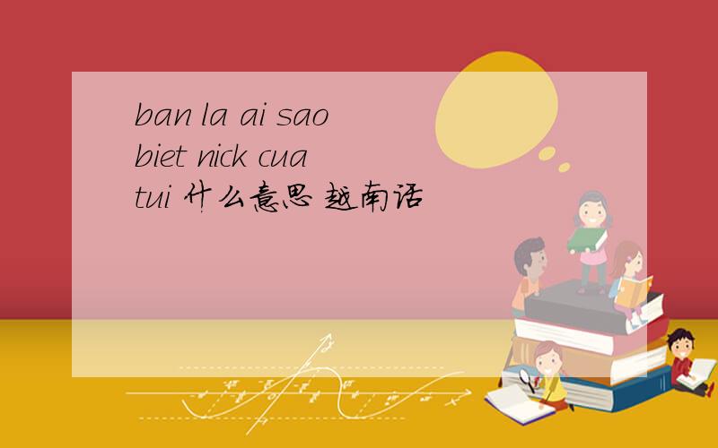 ban la ai sao biet nick cua tui 什么意思 越南话