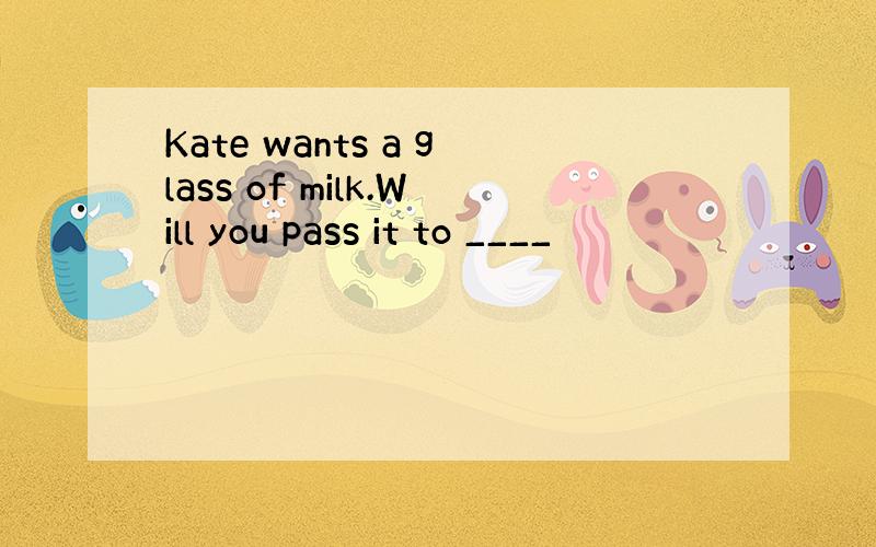 Kate wants a glass of milk.Will you pass it to ____