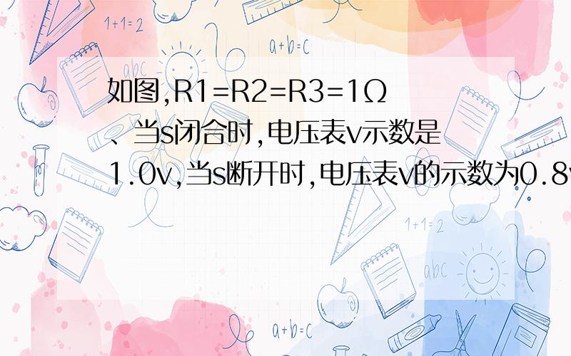 如图,R1=R2=R3=1Ω、当s闭合时,电压表v示数是1.0v,当s断开时,电压表v的示数为0.8v,求E和r