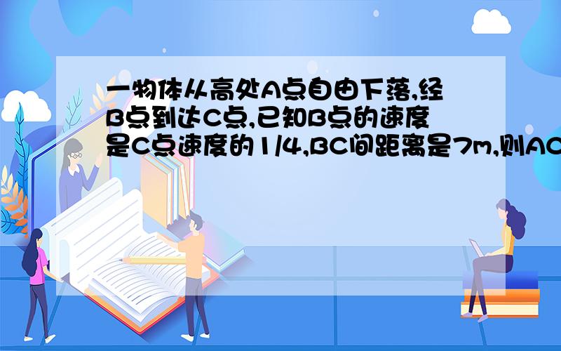 一物体从高处A点自由下落,经B点到达C点,已知B点的速度是C点速度的1/4,BC间距离是7m,则AC间距离是