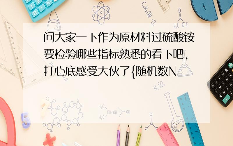 问大家一下作为原材料过硫酸铵要检验哪些指标熟悉的看下吧,打心底感受大伙了{随机数N