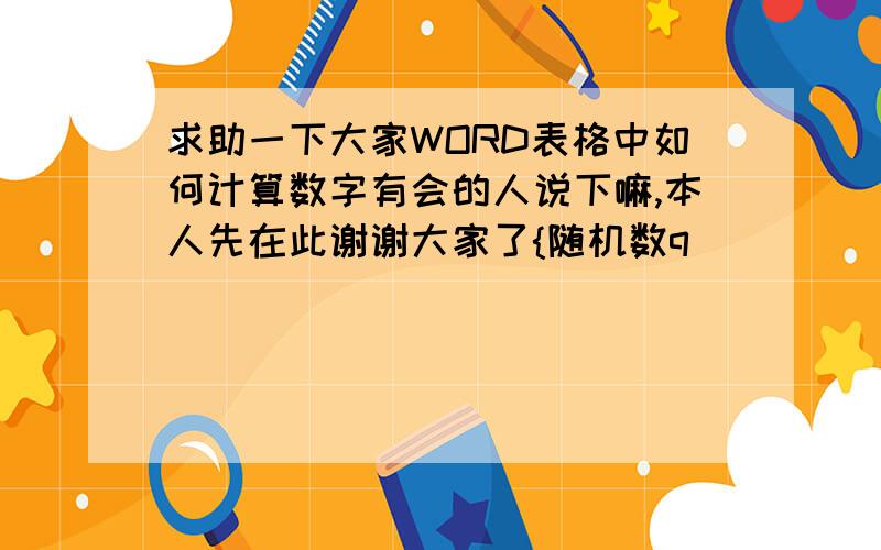 求助一下大家WORD表格中如何计算数字有会的人说下嘛,本人先在此谢谢大家了{随机数q