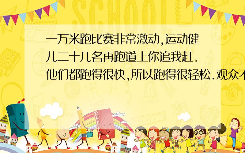 一万米跑比赛非常激动,运动健儿二十几名再跑道上你追我赶.他们都跑得很快,所以跑得很轻松.观众不停