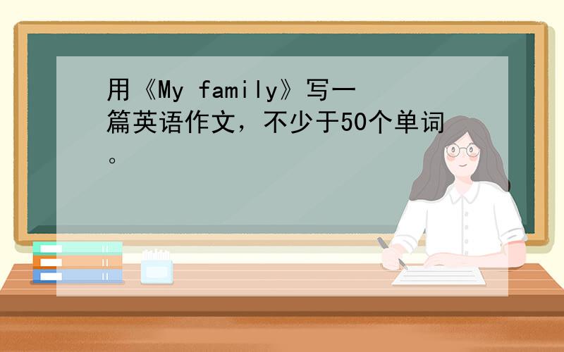 用《My family》写一篇英语作文，不少于50个单词。