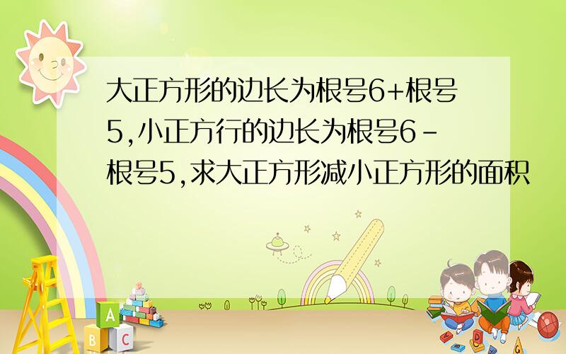 大正方形的边长为根号6+根号5,小正方行的边长为根号6-根号5,求大正方形减小正方形的面积