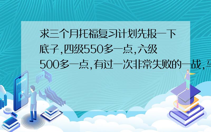 求三个月托福复习计划先报一下底子,四级550多一点,六级500多一点,有过一次非常失败的一战,马上要参加8月的二战,这次