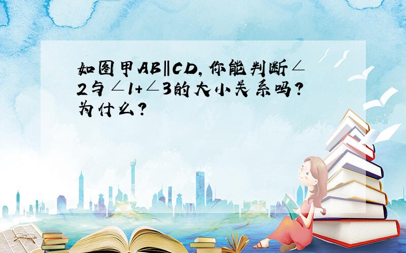 如图甲AB‖CD,你能判断∠2与∠1+∠3的大小关系吗?为什么?