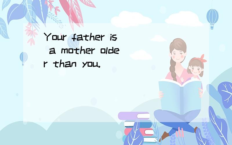 Your father is a mother older than you.