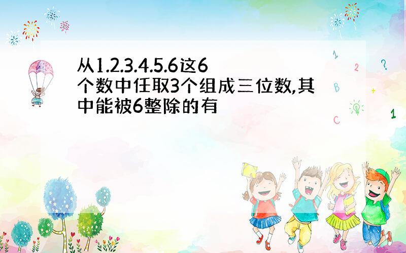 从1.2.3.4.5.6这6个数中任取3个组成三位数,其中能被6整除的有