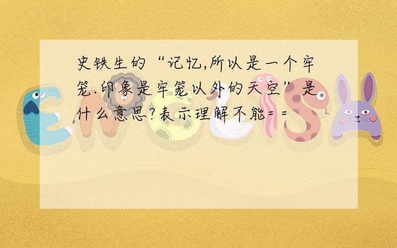 史铁生的“记忆,所以是一个牢笼.印象是牢笼以外的天空”是什么意思?表示理解不能= =