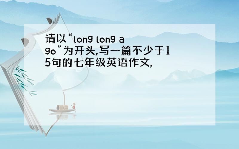 请以“long long ago”为开头,写一篇不少于15句的七年级英语作文,