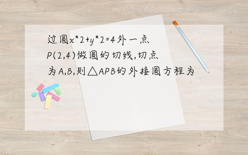 过圆x*2+y*2=4外一点P(2,4)做圆的切线,切点为A,B,则△APB的外接圆方程为