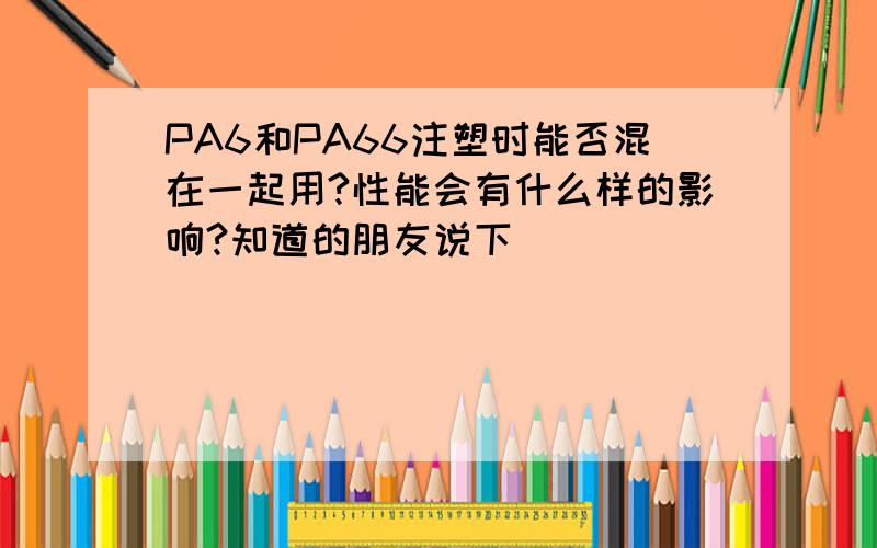 PA6和PA66注塑时能否混在一起用?性能会有什么样的影响?知道的朋友说下