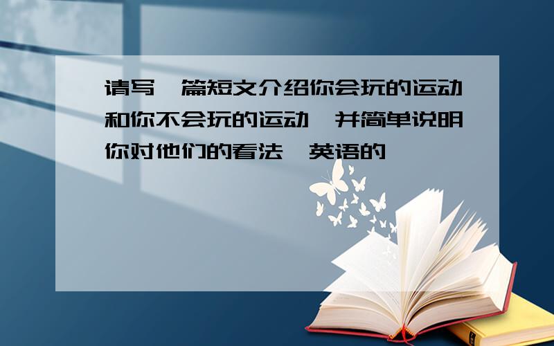 请写一篇短文介绍你会玩的运动和你不会玩的运动,并简单说明你对他们的看法,英语的