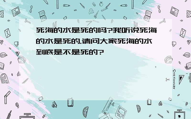 死海的水是死的吗?我听说死海的水是死的.请问大家死海的水到底是不是死的?