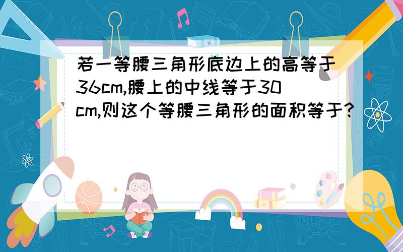 若一等腰三角形底边上的高等于36cm,腰上的中线等于30cm,则这个等腰三角形的面积等于?