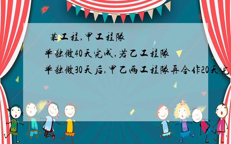  某工程,甲工程队单独做40天完成,若乙工程队单独做30天后,甲乙两工程队再合作20天完成.乙工程队单独做需要