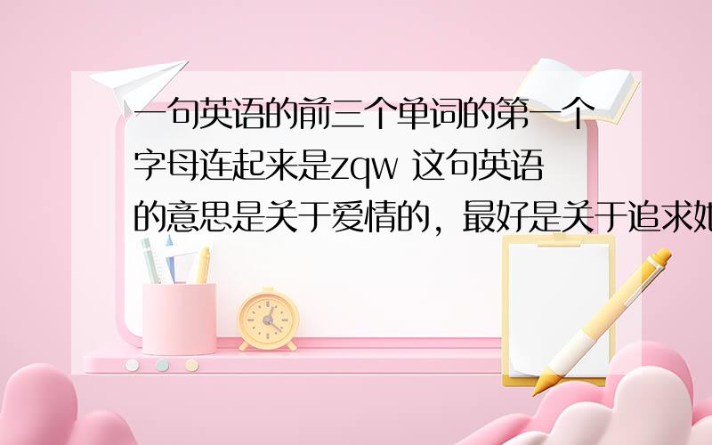 一句英语的前三个单词的第一个字母连起来是zqw 这句英语的意思是关于爱情的，最好是关于追求她的。。。。嘻嘻