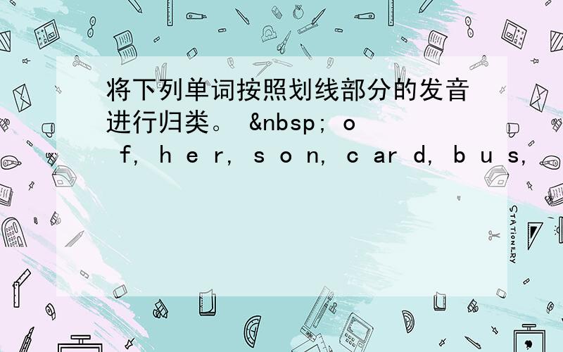 将下列单词按照划线部分的发音进行归类。   o f, h e r, s o n, c ar d, b u s,