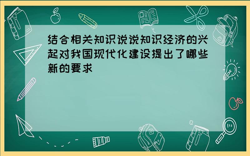 结合相关知识说说知识经济的兴起对我国现代化建设提出了哪些新的要求