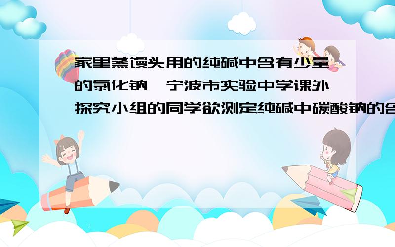 家里蒸馒头用的纯碱中含有少量的氯化钠,宁波市实验中学课外探究小组的同学欲测定纯碱中碳酸钠的含量.他