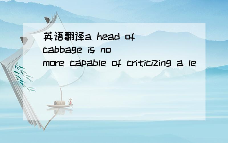 英语翻译a head of cabbage is no more capable of criticizing a le