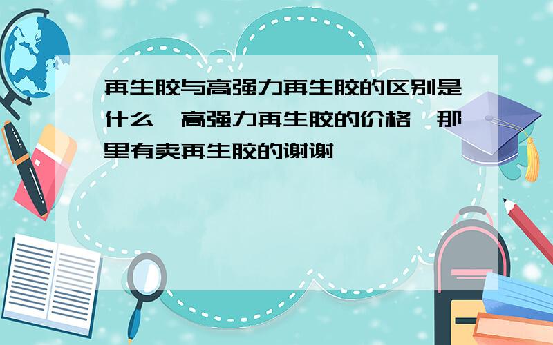 再生胶与高强力再生胶的区别是什么,高强力再生胶的价格,那里有卖再生胶的谢谢