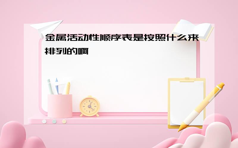 金属活动性顺序表是按照什么来排列的啊