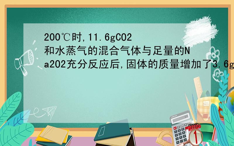 200℃时,11.6gCO2和水蒸气的混合气体与足量的Na2O2充分反应后,固体的质量增加了3.6g.从以上信息中,我们