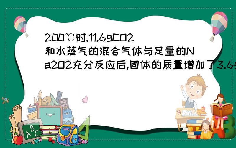 200℃时,11.6gCO2和水蒸气的混合气体与足量的Na2O2充分反应后,固体的质量增加了3.6g.