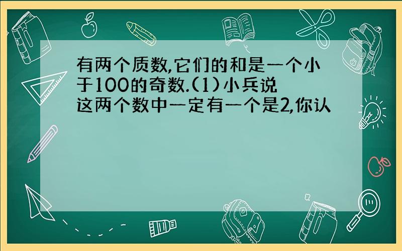 有两个质数,它们的和是一个小于100的奇数.(1)小兵说这两个数中一定有一个是2,你认