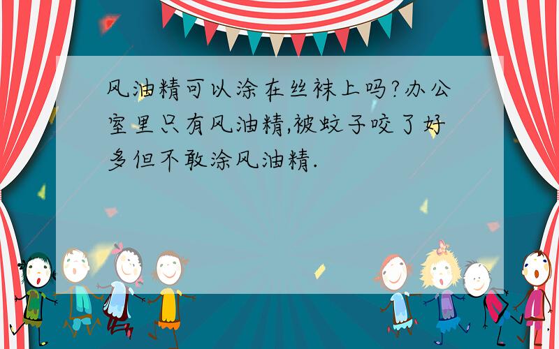 风油精可以涂在丝袜上吗?办公室里只有风油精,被蚊子咬了好多但不敢涂风油精.