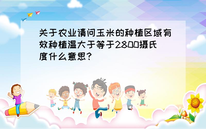 关于农业请问玉米的种植区域有效种植温大于等于2800摄氏度什么意思?