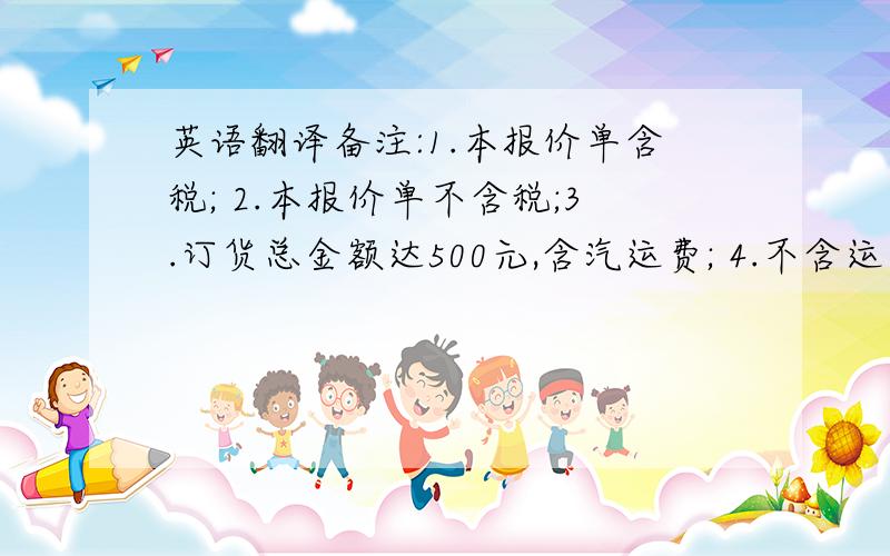 英语翻译备注:1.本报价单含税; 2.本报价单不含税;3.订货总金额达500元,含汽运费; 4.不含运费5.报价单有效期