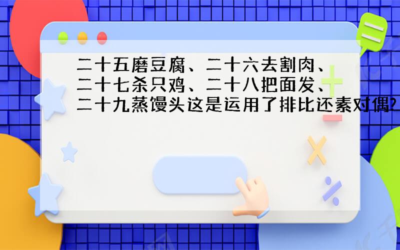 二十五磨豆腐、二十六去割肉、二十七杀只鸡、二十八把面发、二十九蒸馒头这是运用了排比还素对偶?