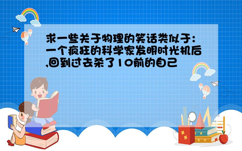 求一些关于物理的笑话类似于：一个疯狂的科学家发明时光机后,回到过去杀了10前的自己