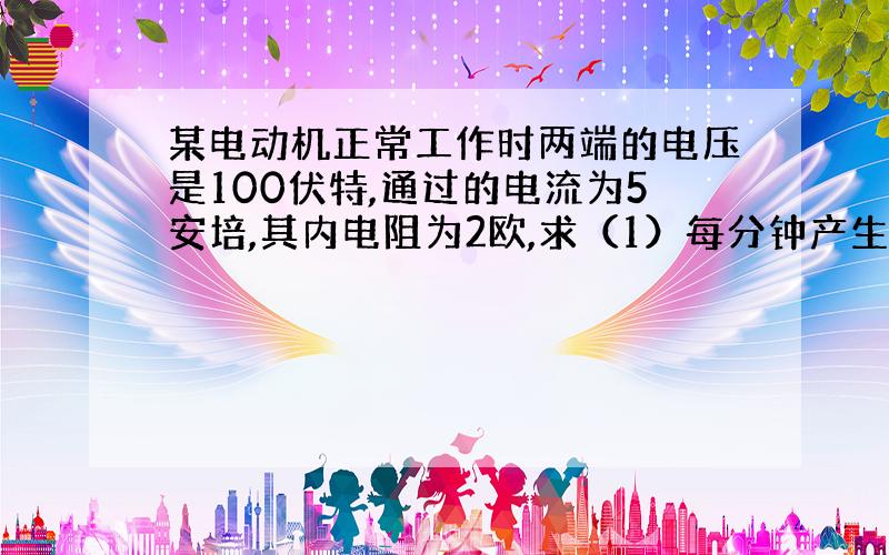 某电动机正常工作时两端的电压是100伏特,通过的电流为5安培,其内电阻为2欧,求（1）每分钟产生的热量为多少?（2）电流