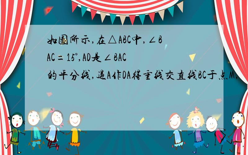 如图所示,在△ABC中,∠BAC=15°,AD是∠BAC的平分线,过A作DA得垂线交直线BC于点M,