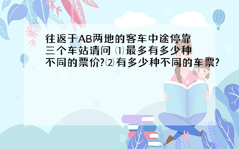 往返于AB两地的客车中途停靠三个车站请问 ⑴最多有多少种不同的票价?⑵有多少种不同的车票?