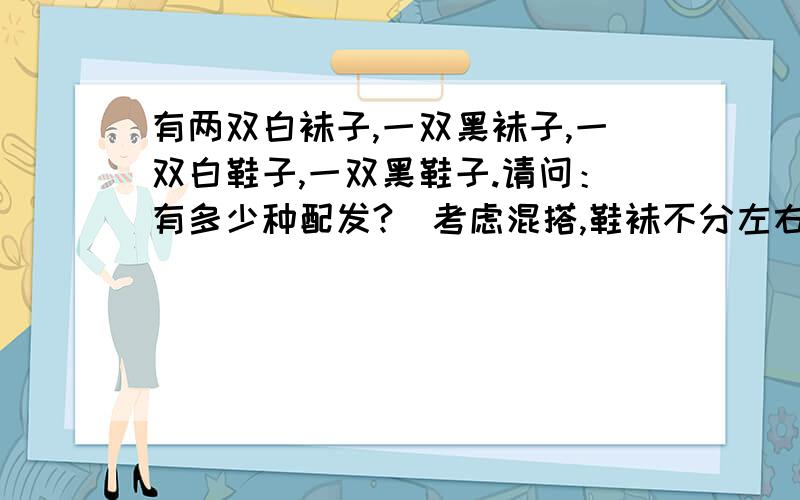 有两双白袜子,一双黑袜子,一双白鞋子,一双黑鞋子.请问：有多少种配发?（考虑混搭,鞋袜不分左右）